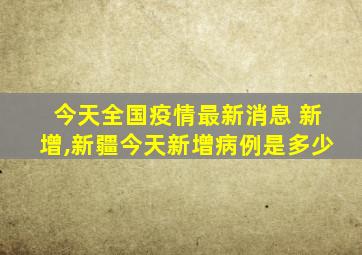 今天全国疫情最新消息 新增,新疆今天新增病例是多少